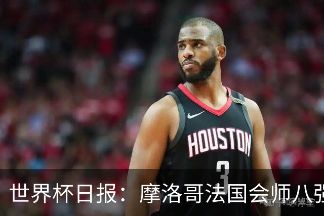 世界杯日报：摩洛哥法国会师八强 图赫尔辟谣球员使用伟哥