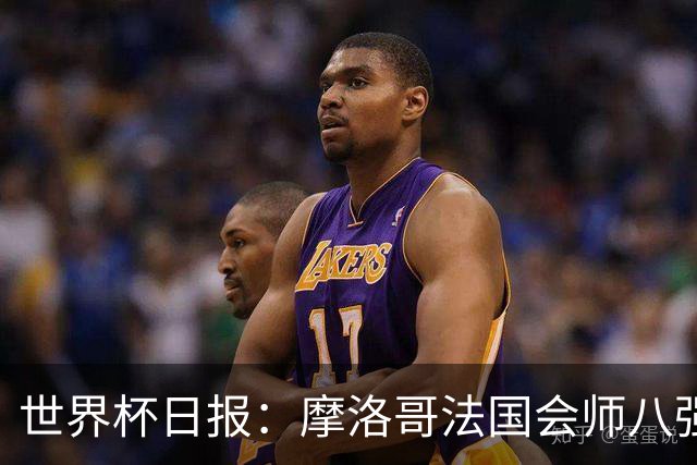世界杯日报：摩洛哥法国会师八强 图赫尔辟谣球员使用伟哥