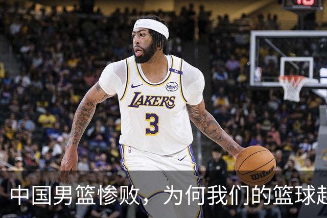 中国男篮惨败，为何我们的篮球越来越差？被人吊打？
