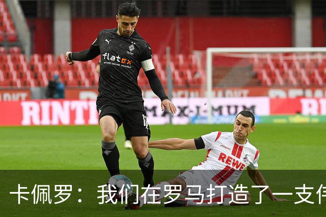 卡佩罗：我们在罗马打造了一支伟大的球队 卡萨诺是真正的天才