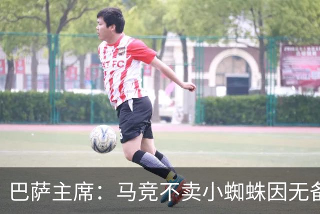 巴萨主席：马竞不卖小蜘蛛因无备选 有些人想挑起事端