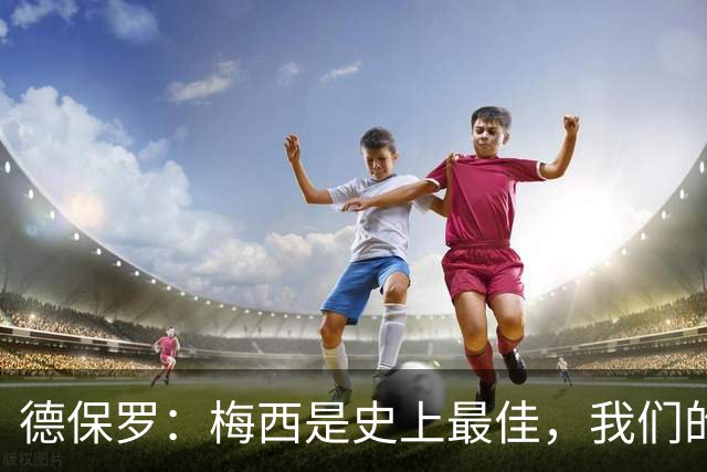 德保罗：梅西是史上最佳，我们的责任是让他做自己最擅长的事