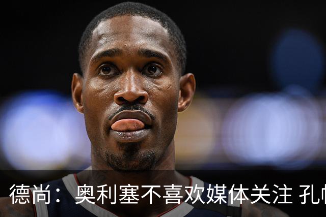 德尚：奥利塞不喜欢媒体关注 孔帕尼在他崛起过程中起到重要作用