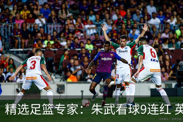 精选足篮专家：朱武看球9连红 英超大师5连红