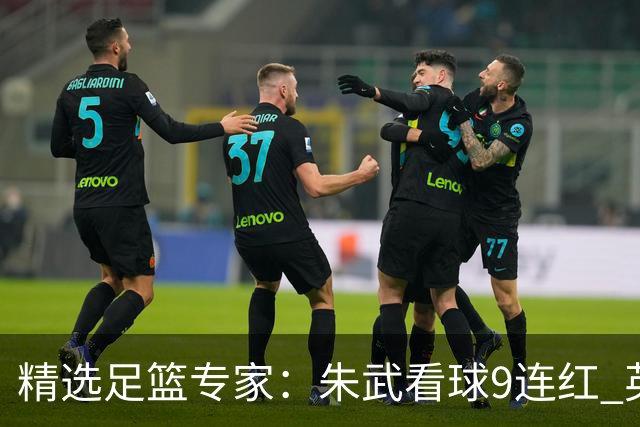 精选足篮专家：朱武看球9连红 英超大师5连红