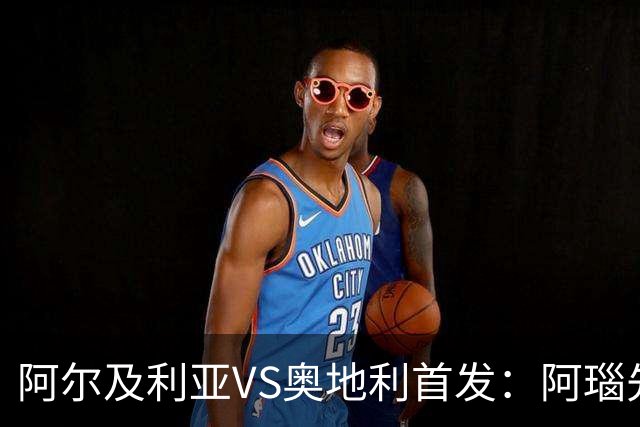 阿尔及利亚VS奥地利首发：阿瑙先发 齐达内之子替补