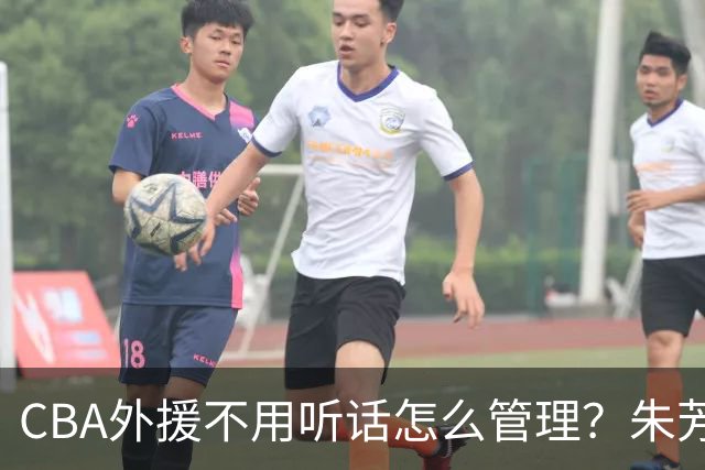 CBA外援不用听话怎么管理？朱芳雨：翻译会给他看我以前是什么状态