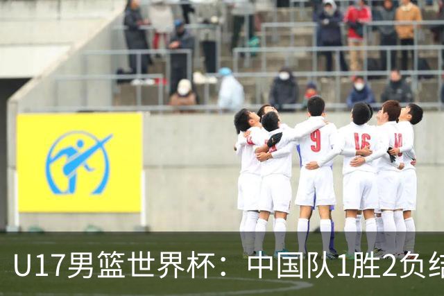 U17男篮世界杯：中国队1胜2负结束小组赛